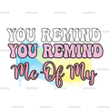 You_Remind_Me_of_My.png